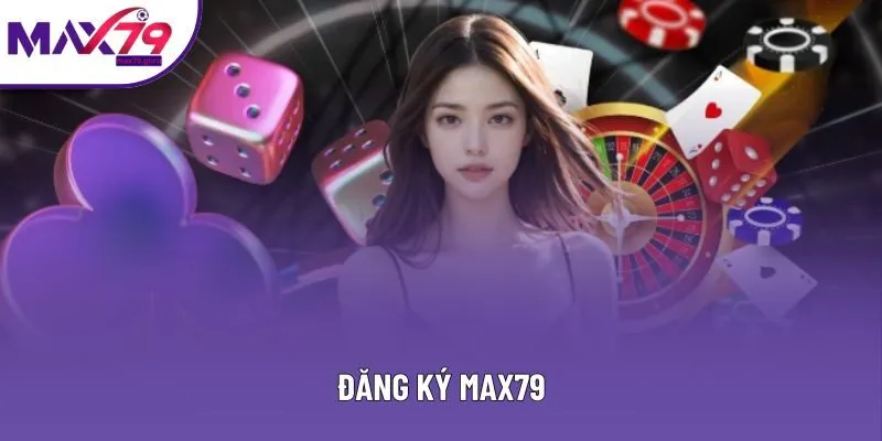 Đăng Ký MAX79 - Thủ Tục Nhanh Chóng Và Suôn Sẻ Nhất 2025