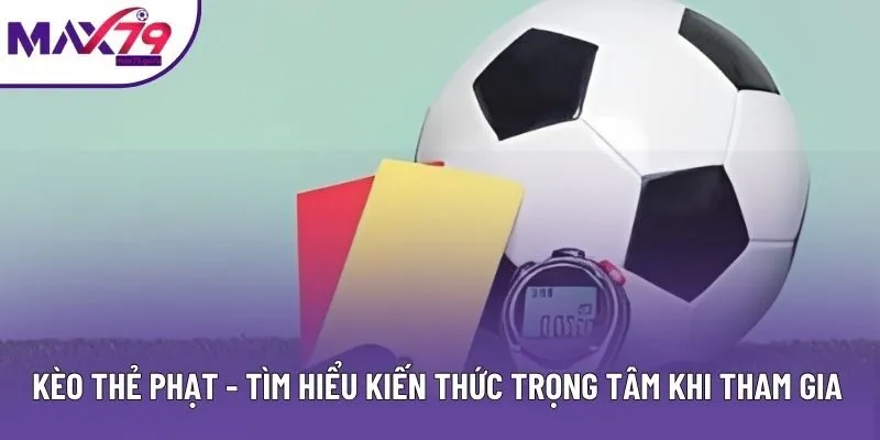 Kèo Thẻ Phạt - Tìm Hiểu Kiến Thức Trọng Tâm Khi Tham Gia