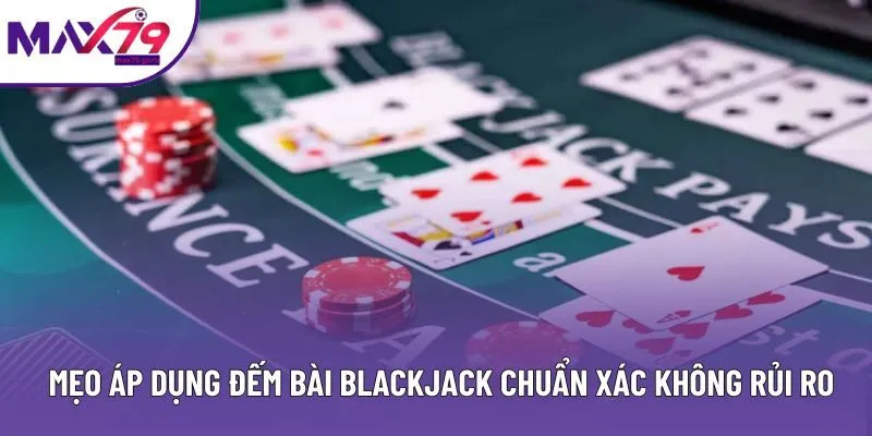 Mẹo áp dụng đếm bài Blackjack chuẩn xác không rủi ro