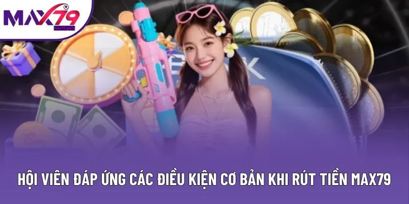 Hội viên đáp ứng các điều kiện cơ bản khi rút tiền MAX79